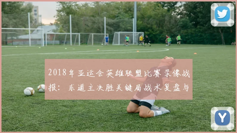 2018年亚运会英雄联盟比赛录像战报：东道主决胜关键局战术复盘与比分记录