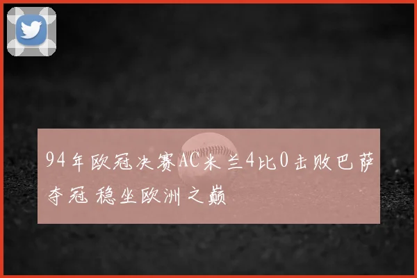 94年欧冠决赛AC米兰4比0击败巴萨夺冠 稳坐欧洲之巅