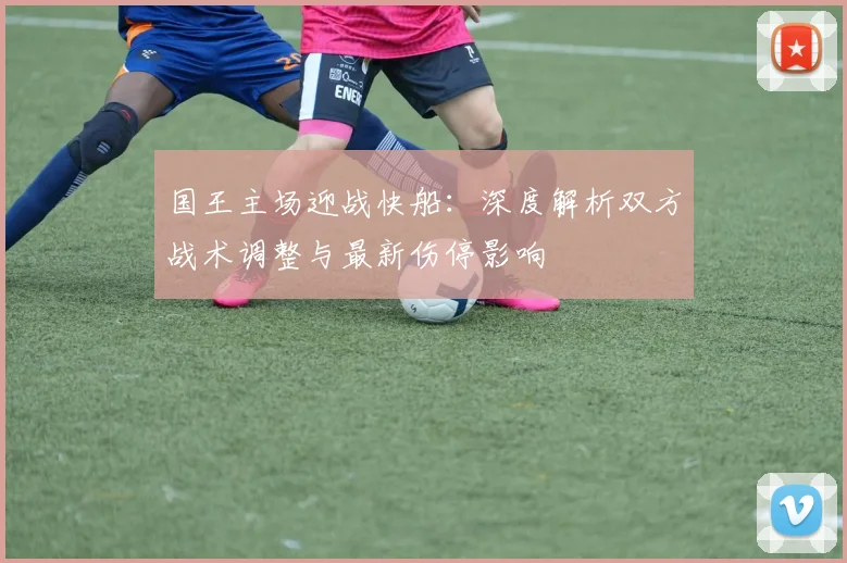 国王主场迎战快船:深度解析双方战术调整与最新伤停影响