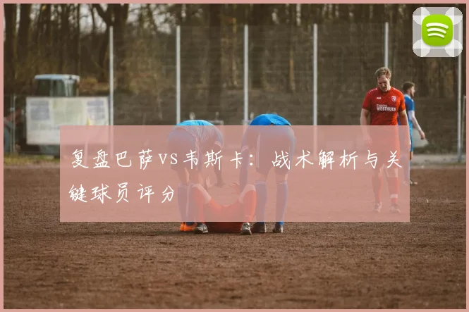 复盘巴萨vs韦斯卡：战术解析与关键球员评分