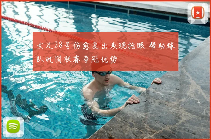 女足28号伤愈复出表现抢眼 帮助球队巩固联赛争冠优势