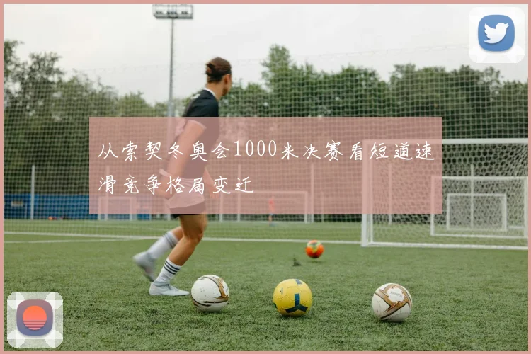 从索契冬奥会1000米决赛看短道速滑竞争格局变迁