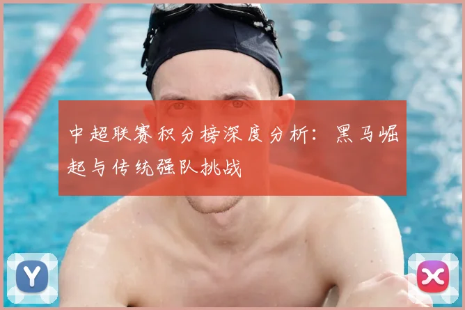 中超联赛积分榜深度分析:黑马崛起与传统强队挑战