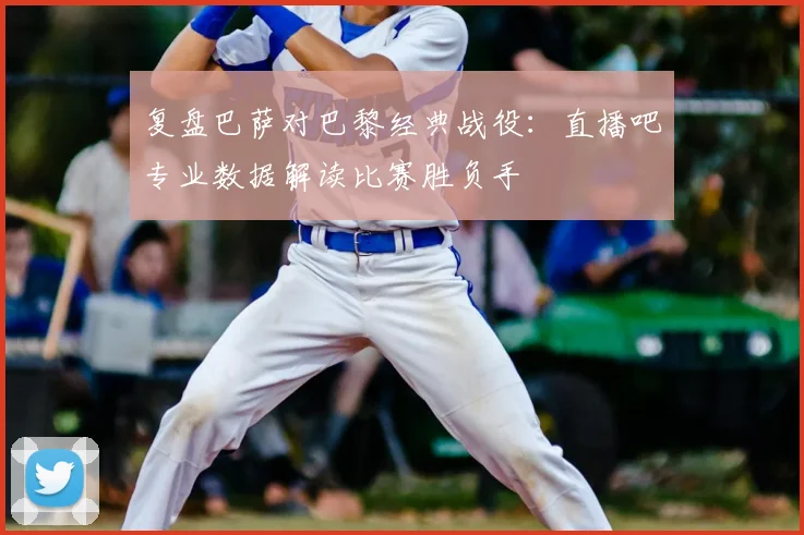 复盘巴萨对巴黎经典战役：直播吧专业数据解读比赛胜负手