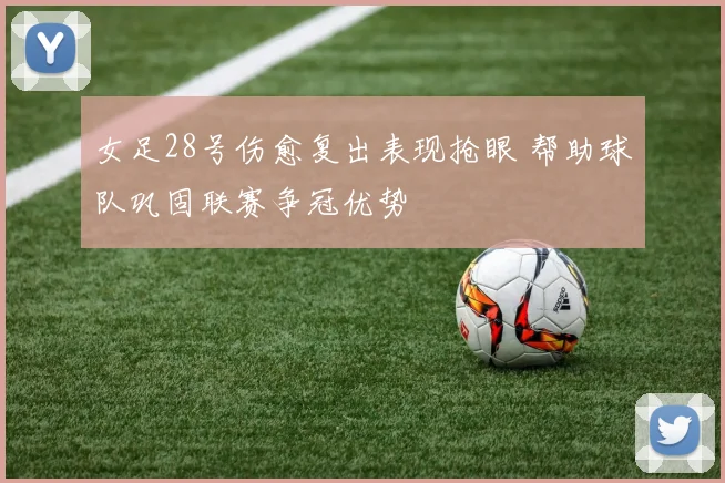 女足28号伤愈复出表现抢眼 帮助球队巩固联赛争冠优势
