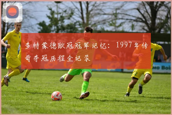 多特蒙德欧冠冠军记忆：1997年传奇夺冠历程全记录