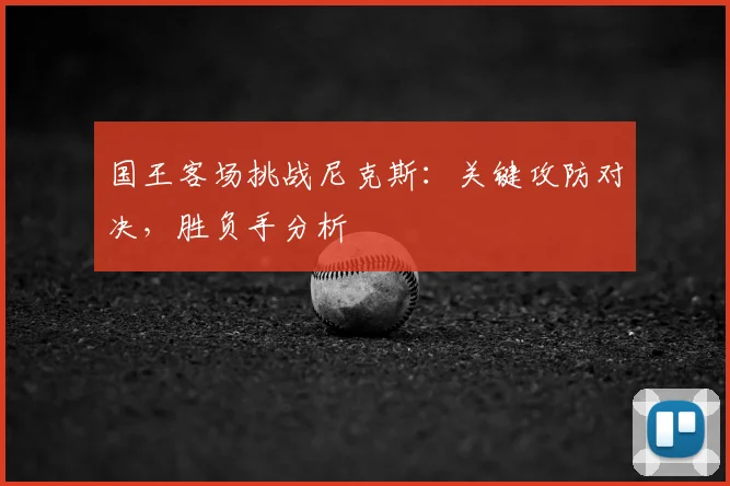 国王客场挑战尼克斯：关键攻防对决，胜负手分析