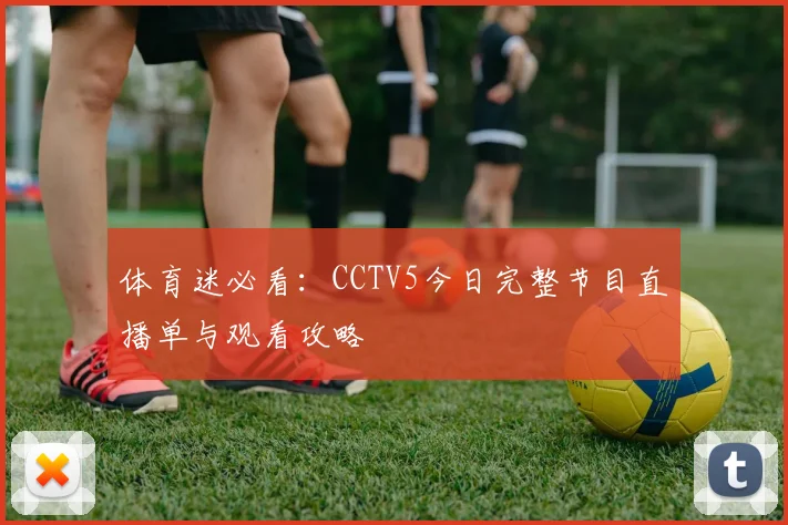 体育迷必看：CCTV5今日完整节目直播单与观看攻略
