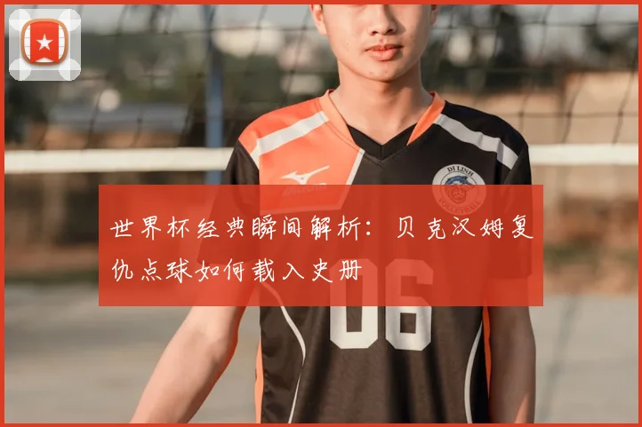 世界杯经典瞬间解析：贝克汉姆复仇点球如何载入史册