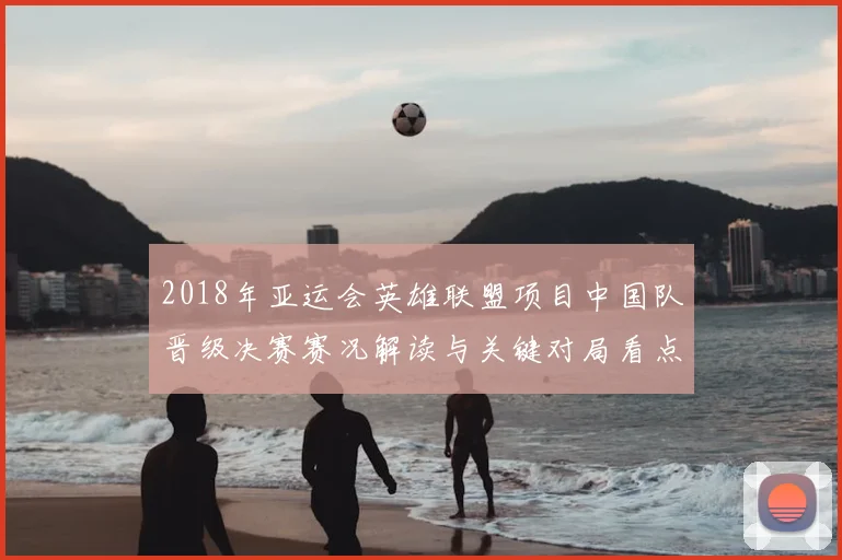 2018年亚运会英雄联盟项目中国队晋级决赛赛况解读与关键对局看点