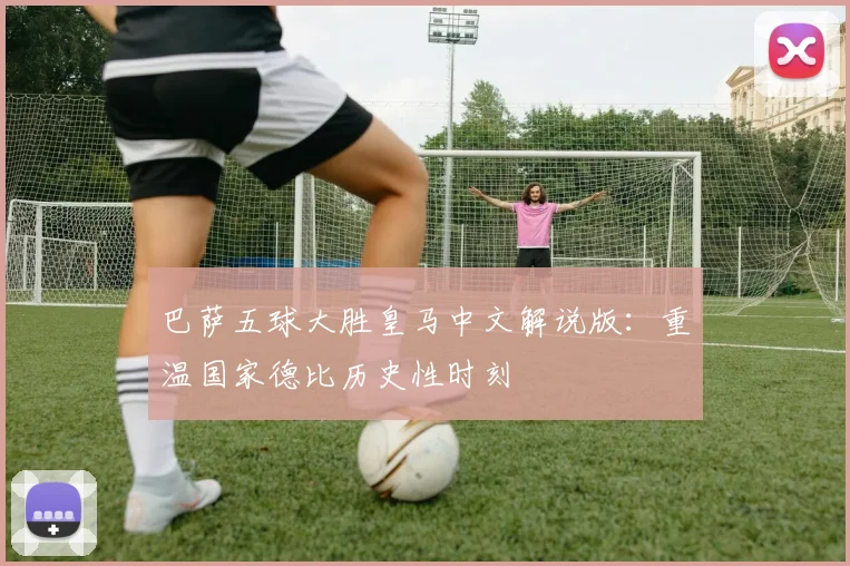 巴萨五球大胜皇马中文解说版：重温国家德比历史性时刻