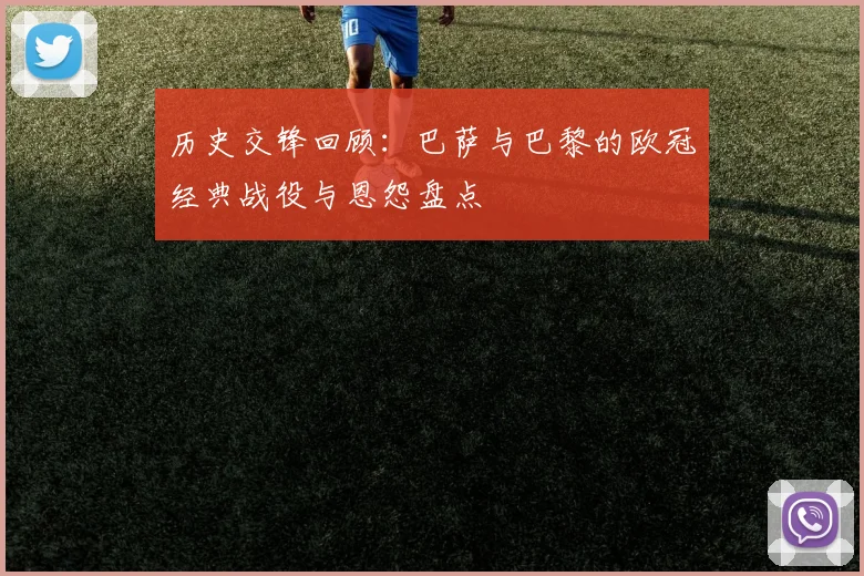 历史交锋回顾：巴萨与巴黎的欧冠经典战役与恩怨盘点